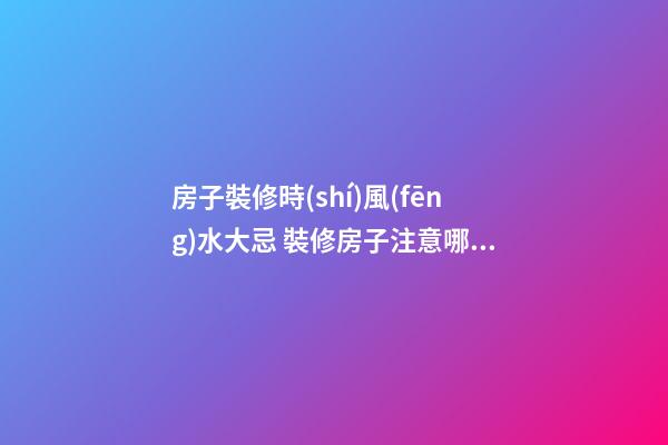房子裝修時(shí)風(fēng)水大忌 裝修房子注意哪些風(fēng)水